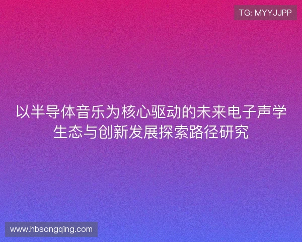 以半导体音乐为核心驱动的未来电子声学生态与创新发展探索路径研究