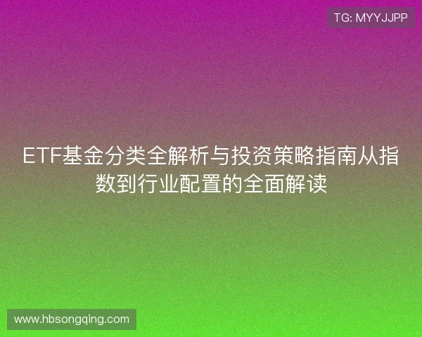 ETF基金分类全解析与投资策略指南从指数到行业配置的全面解读