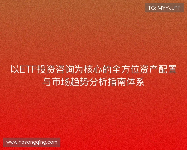 以ETF投资咨询为核心的全方位资产配置与市场趋势分析指南体系